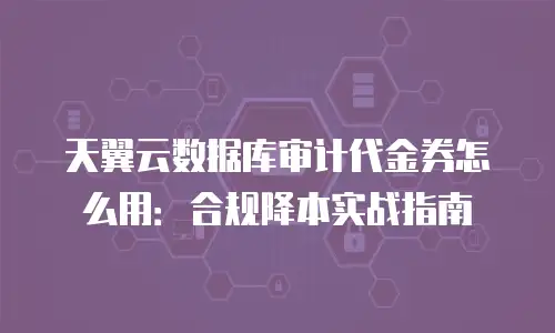 天翼云数据库审计代金券怎么用：合规降本实战指南