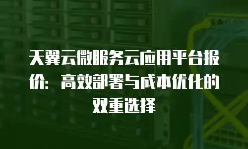 天翼云微服务云应用平台报价：高效部署与成本优化的双重选择