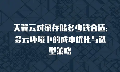 天翼云对象存储多少钱合适：多云环境下的成本优化与选型策略