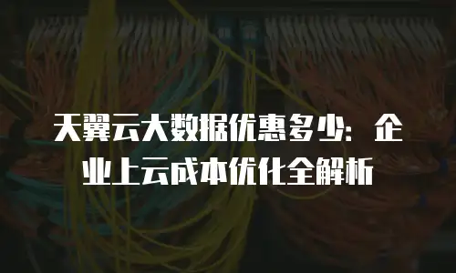 天翼云大数据优惠多少：企业上云成本优化全解析