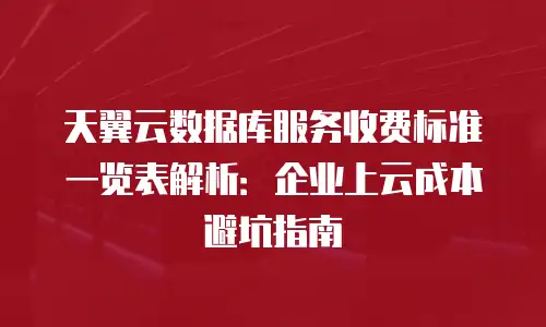 天翼云数据库服务收费标准一览表解析：企业上云成本避坑指南