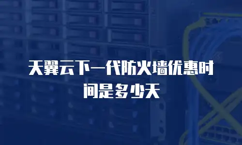 天翼云下一代防火墙优惠时间是多少天