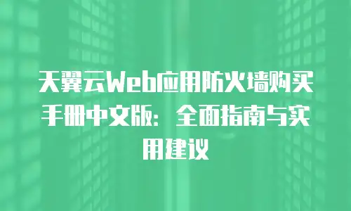 天翼云Web应用防火墙购买手册中文版：全面指南与实用建议
