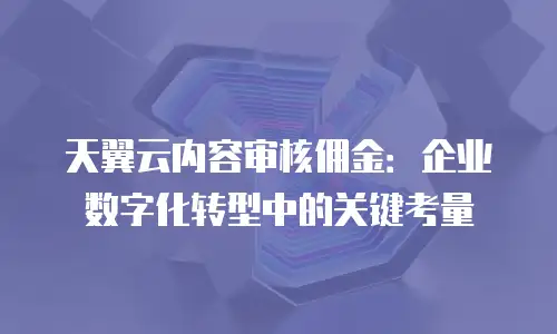 天翼云内容审核佣金：企业数字化转型中的关键考量