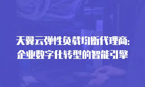 天翼云弹性负载均衡代理商：企业数字化转型的智能引擎