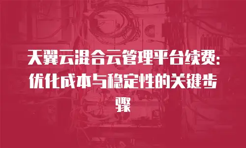 天翼云混合云管理平台续费：优化成本与稳定性的关键步骤