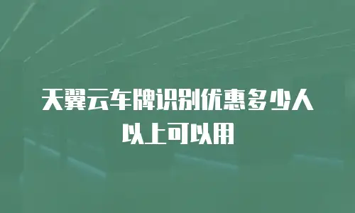 天翼云车牌识别优惠多少人以上可以用