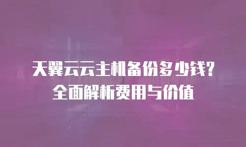 天翼云云主机备份多少钱？全面解析费用与价值