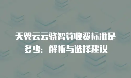 天翼云云骁智算收费标准是多少：解析与选择建议