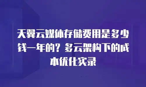 天翼云媒体存储费用是多少钱一年的？多云架构下的成本优化实录