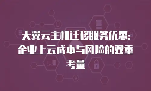 天翼云主机迁移服务优惠：企业上云成本与风险的双重考量
