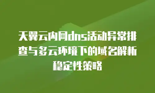 天翼云内网dns活动异常排查与多云环境下的域名解析稳定性策略
