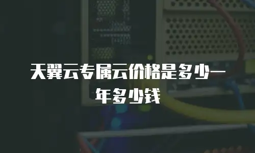 天翼云专属云价格是多少一年多少钱