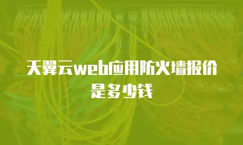 天翼云web应用防火墙报价是多少钱