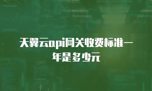 天翼云api网关收费标准一年是多少元