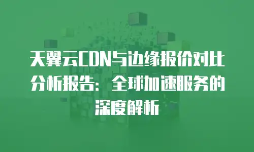 天翼云CDN与边缘报价对比分析报告：全球加速服务的深度解析