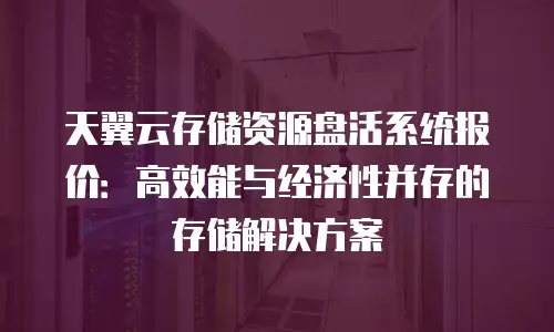天翼云存储资源盘活系统报价：高效能与经济性并存的存储解决方案