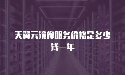 天翼云镜像服务价格是多少钱一年
