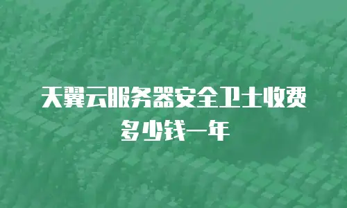 天翼云服务器安全卫士收费多少钱一年