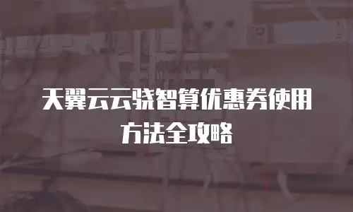 天翼云云骁智算优惠券使用方法全攻略