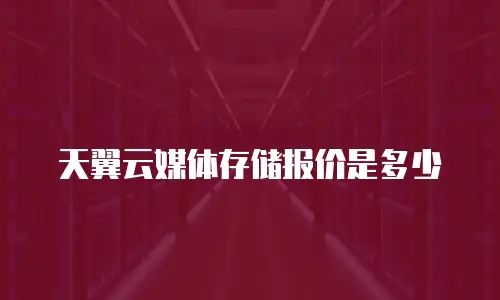 天翼云媒体存储报价是多少