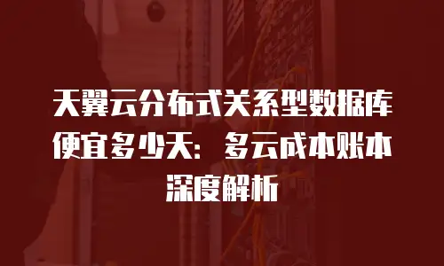 天翼云分布式关系型数据库便宜多少天：多云成本账本深度解析