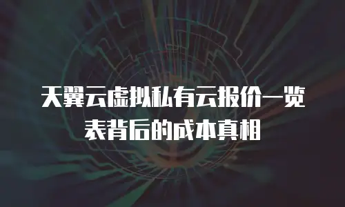 天翼云虚拟私有云报价一览表背后的成本真相