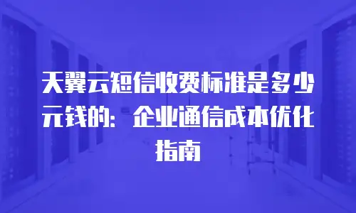 天翼云短信收费标准是多少元钱的：企业通信成本优化指南