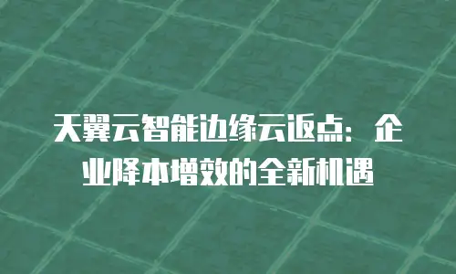 天翼云智能边缘云返点：企业降本增效的全新机遇