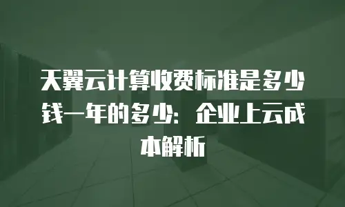 天翼云计算收费标准是多少钱一年的多少：企业上云成本解析