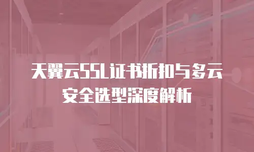 天翼云SSL证书折扣与多云安全选型深度解析