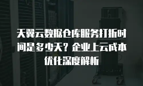 天翼云数据仓库服务打折时间是多少天？企业上云成本优化深度解析