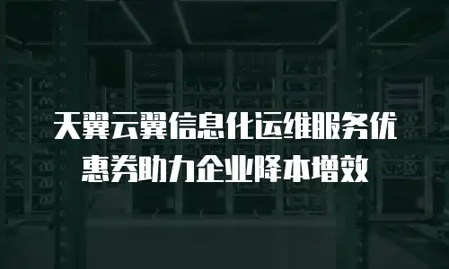 天翼云翼信息化运维服务优惠券助力企业降本增效