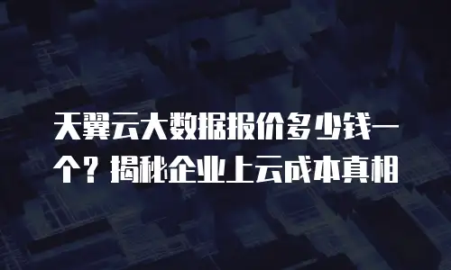 天翼云大数据报价多少钱一个？揭秘企业上云成本真相