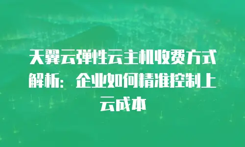 天翼云弹性云主机收费方式解析：企业如何精准控制上云成本