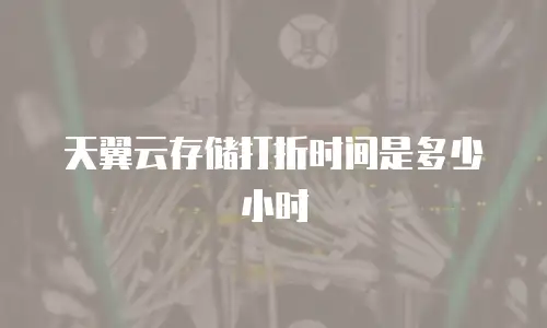 天翼云存储打折时间是多少小时