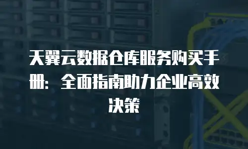 天翼云数据仓库服务购买手册：全面指南助力企业高效决策