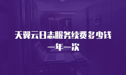 天翼云日志服务续费多少钱一年一次
