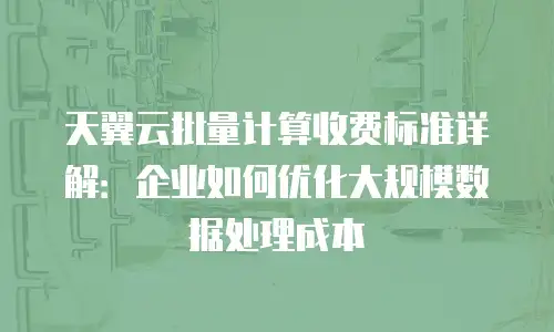 天翼云批量计算收费标准详解：企业如何优化大规模数据处理成本