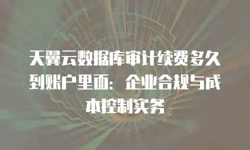 天翼云数据库审计续费多久到账户里面：企业合规与成本控制实务