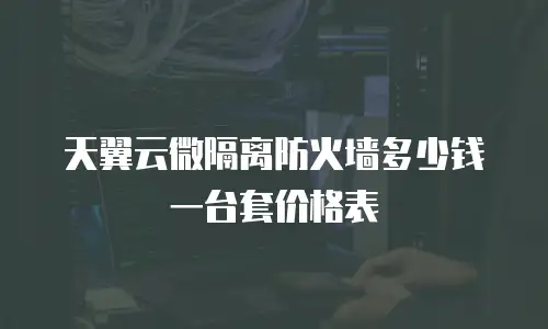 天翼云微隔离防火墙多少钱一台套价格表