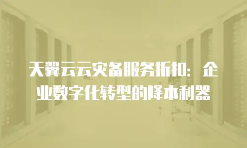 天翼云云灾备服务折扣：企业数字化转型的降本利器