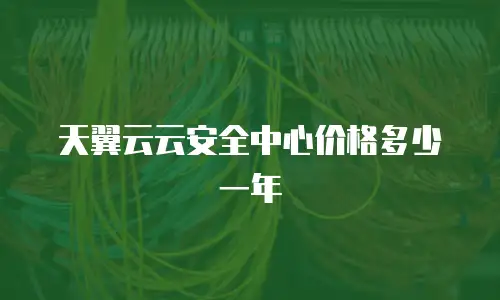 天翼云云安全中心价格多少一年