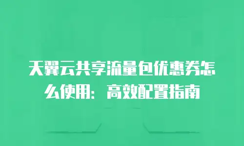 天翼云共享流量包优惠券怎么使用：高效配置指南