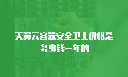 天翼云容器安全卫士价格是多少钱一年的
