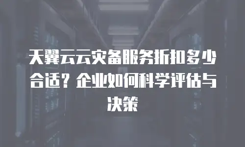 天翼云云灾备服务折扣多少合适？企业如何科学评估与决策