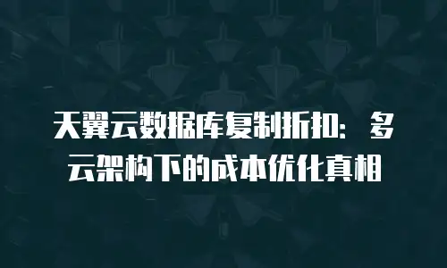 天翼云数据库复制折扣：多云架构下的成本优化真相