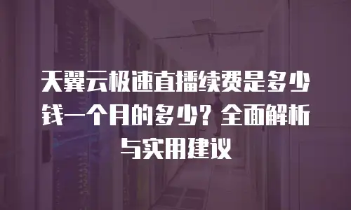 天翼云极速直播续费是多少钱一个月的多少？全面解析与实用建议