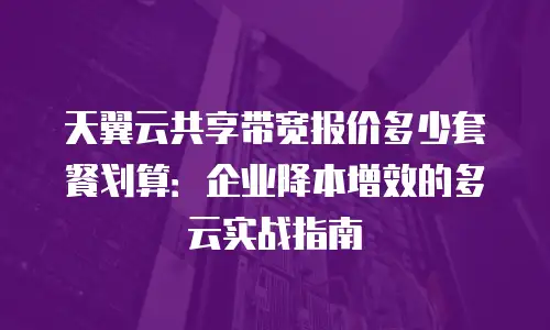 天翼云共享带宽报价多少套餐划算：企业降本增效的多云实战指南