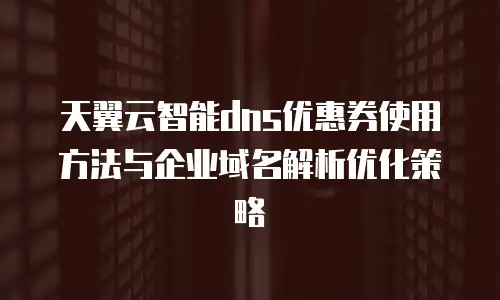 天翼云智能dns优惠券使用方法与企业域名解析优化策略